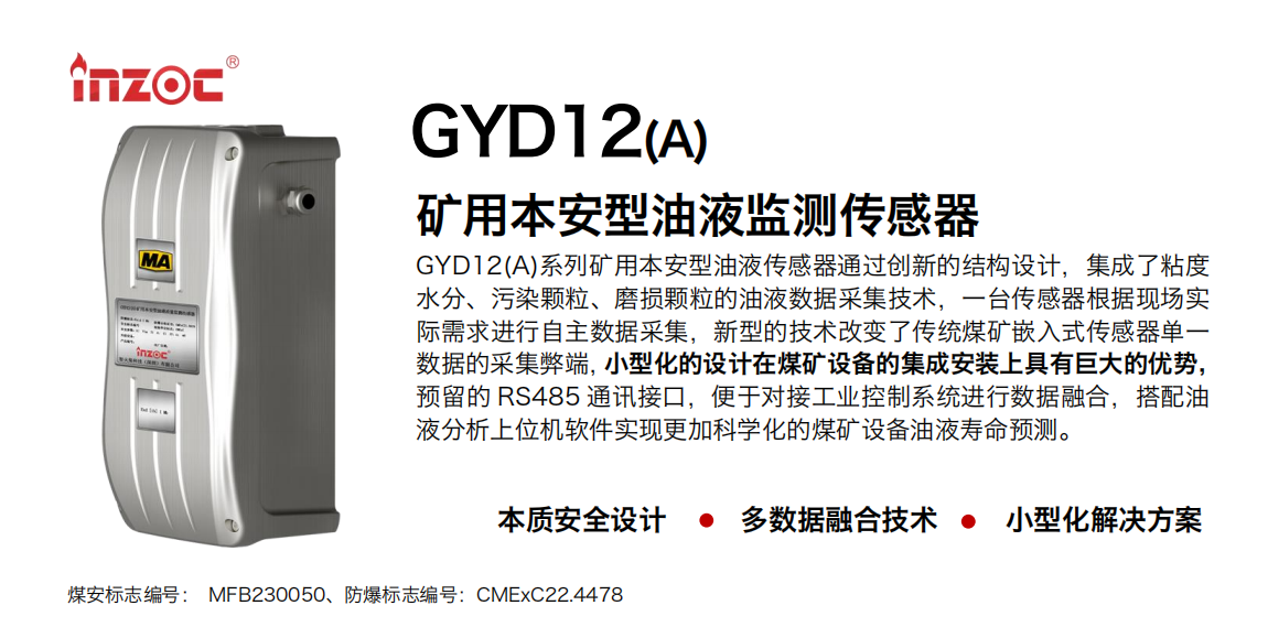 GYD12(A)系列礦用本安型油液傳感器通過創(chuàng)新的結(jié)構(gòu)設(shè)計，集成了粘度水分、污染顆粒、磨損顆粒的油液數(shù)據(jù)采集技術(shù)，一臺傳感器根據(jù)現(xiàn)場實際需求進行自主數(shù)據(jù)采集，新型的技術(shù)改變了傳統(tǒng)煤礦嵌入式傳感器單一數(shù)據(jù)的采集弊端，小型化的設(shè)計在煤礦設(shè)備的集成安裝上具有巨大的優(yōu)勢，預(yù)留的 RS485 通訊接口，便于對接工業(yè)控制系統(tǒng)進行數(shù)據(jù)融合，搭配油
液分析上位機軟件實現(xiàn)更加科學化的煤礦設(shè)備油液壽命預(yù)測。
行業(yè)：采煤機/掘進機/煤炭皮帶機/煤炭乳化水泵/減速機/刮板機/煤炭特種設(shè)備等
油品：齒輪油/液壓油/透平油/柴機油/煤炭設(shè)備專用油等